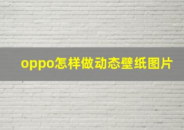 oppo怎样做动态壁纸图片