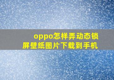 oppo怎样弄动态锁屏壁纸图片下载到手机