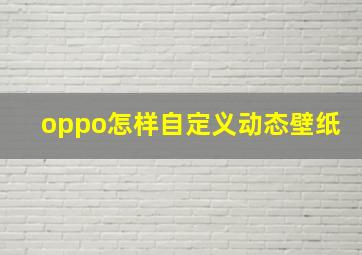 oppo怎样自定义动态壁纸