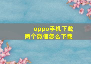 oppo手机下载两个微信怎么下载