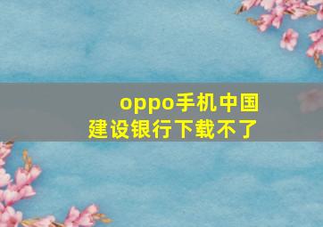 oppo手机中国建设银行下载不了