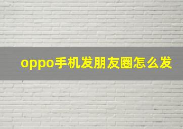 oppo手机发朋友圈怎么发