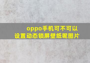 oppo手机可不可以设置动态锁屏壁纸呢图片