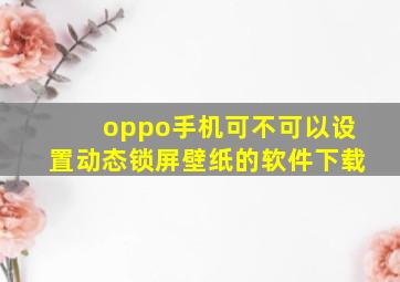 oppo手机可不可以设置动态锁屏壁纸的软件下载