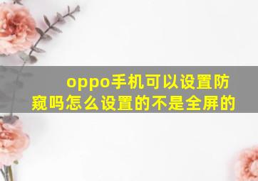 oppo手机可以设置防窥吗怎么设置的不是全屏的