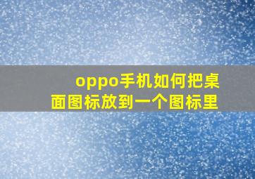 oppo手机如何把桌面图标放到一个图标里