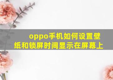 oppo手机如何设置壁纸和锁屏时间显示在屏幕上