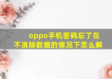 oppo手机密码忘了在不清除数据的情况下怎么解