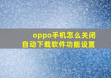 oppo手机怎么关闭自动下载软件功能设置