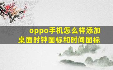 oppo手机怎么样添加桌面时钟图标和时间图标