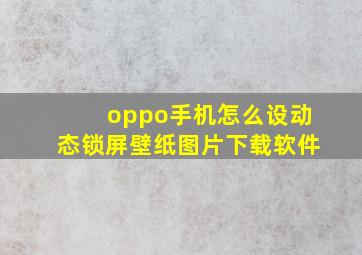 oppo手机怎么设动态锁屏壁纸图片下载软件