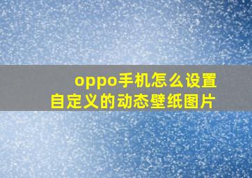 oppo手机怎么设置自定义的动态壁纸图片