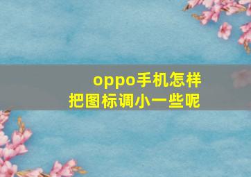 oppo手机怎样把图标调小一些呢