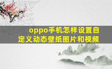 oppo手机怎样设置自定义动态壁纸图片和视频