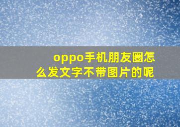 oppo手机朋友圈怎么发文字不带图片的呢