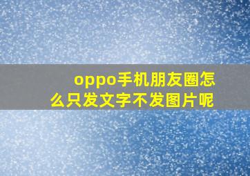 oppo手机朋友圈怎么只发文字不发图片呢