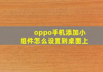 oppo手机添加小组件怎么设置到桌面上