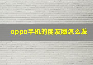 oppo手机的朋友圈怎么发