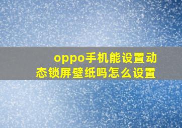 oppo手机能设置动态锁屏壁纸吗怎么设置