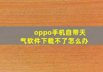 oppo手机自带天气软件下载不了怎么办