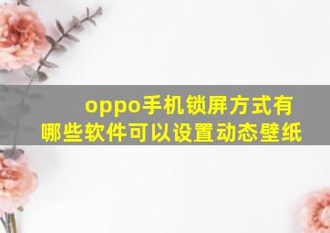 oppo手机锁屏方式有哪些软件可以设置动态壁纸