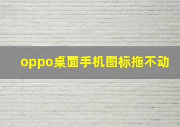 oppo桌面手机图标拖不动