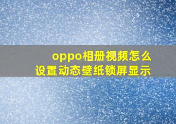 oppo相册视频怎么设置动态壁纸锁屏显示