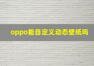 oppo能自定义动态壁纸吗