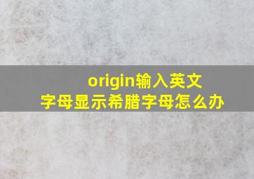 origin输入英文字母显示希腊字母怎么办