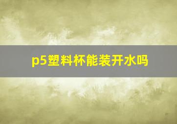 p5塑料杯能装开水吗