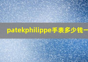 patekphilippe手表多少钱一块