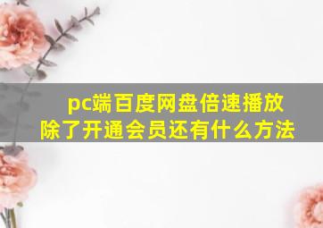 pc端百度网盘倍速播放除了开通会员还有什么方法