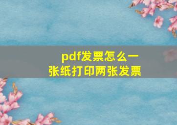 pdf发票怎么一张纸打印两张发票