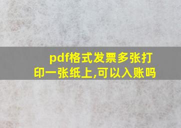 pdf格式发票多张打印一张纸上,可以入账吗