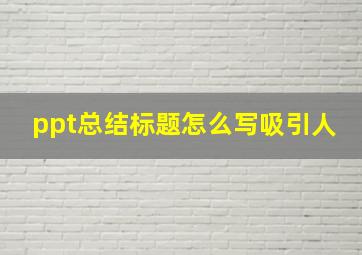 ppt总结标题怎么写吸引人