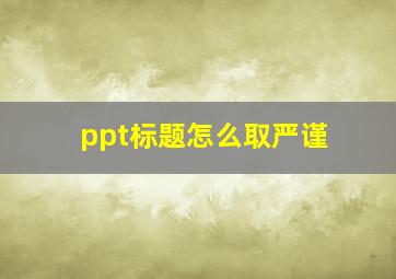 ppt标题怎么取严谨