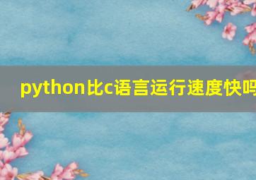 python比c语言运行速度快吗