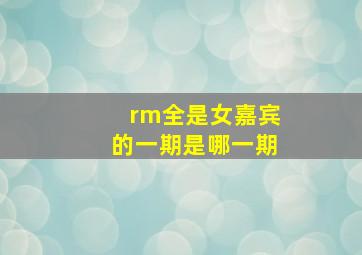 rm全是女嘉宾的一期是哪一期