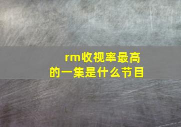 rm收视率最高的一集是什么节目