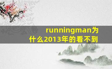 runningman为什么2013年的看不到