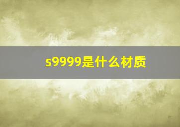 s9999是什么材质