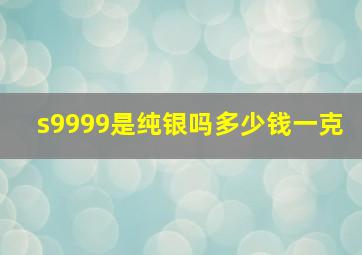 s9999是纯银吗多少钱一克