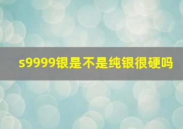 s9999银是不是纯银很硬吗