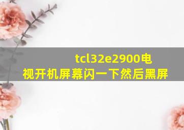 tcl32e2900电视开机屏幕闪一下然后黑屏