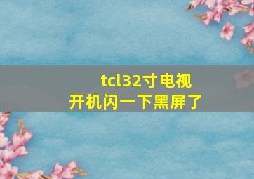 tcl32寸电视开机闪一下黑屏了