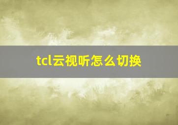 tcl云视听怎么切换