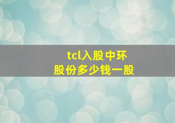 tcl入股中环股份多少钱一股