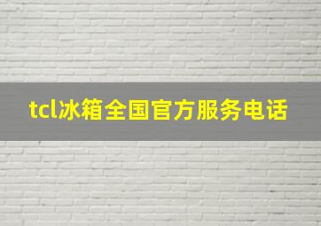 tcl冰箱全国官方服务电话