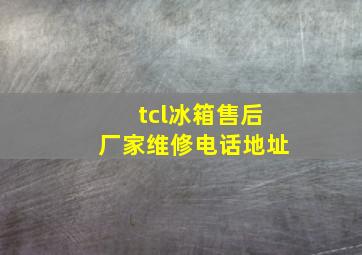 tcl冰箱售后厂家维修电话地址