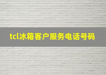 tcl冰箱客户服务电话号码